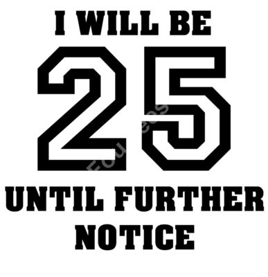 I will be 25 until further notice