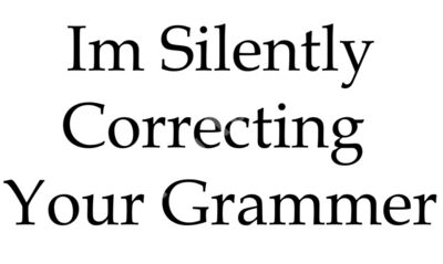 Im silently correcting your grammer.