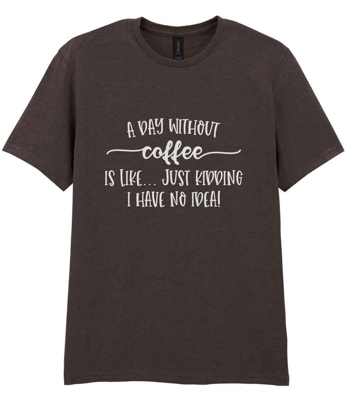 A DAY WITHOUT Coffee IS LIKE... JUST KIDDING I HAVE NO IDEA! t-shirt in dark chocolate