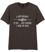 A DAY WITHOUT Coffee IS LIKE... JUST KIDDING I HAVE NO IDEA! t-shirt in dark chocolate