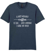 A DAY WITHOUT Coffee IS LIKE... JUST KIDDING I HAVE NO IDEA! t-shirt in dark heather