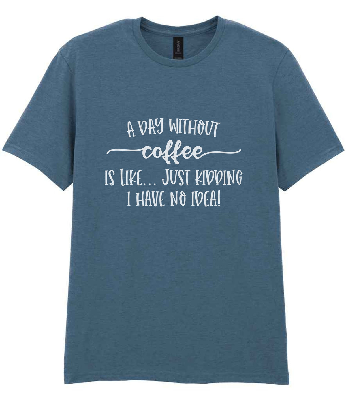 A DAY WITHOUT Coffee IS LIKE... JUST KIDDING I HAVE NO IDEA! t-shirt in indigo