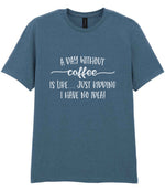 A DAY WITHOUT Coffee IS LIKE... JUST KIDDING I HAVE NO IDEA! t-shirt in indigo