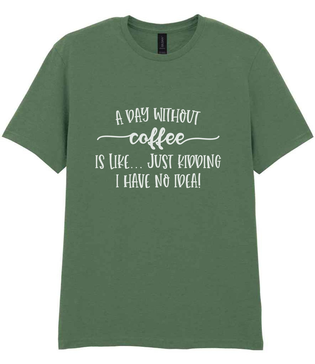 A DAY WITHOUT Coffee IS LIKE... JUST KIDDING I HAVE NO IDEA! t-shirt in military green