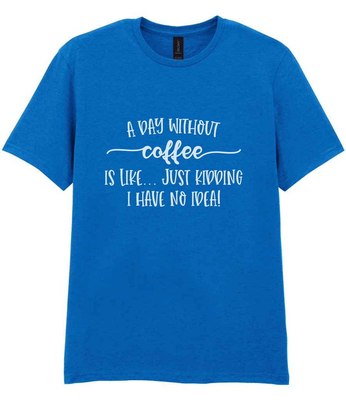 A DAY WITHOUT Coffee IS LIKE... JUST KIDDING I HAVE NO IDEA! t-shirt in royal blue