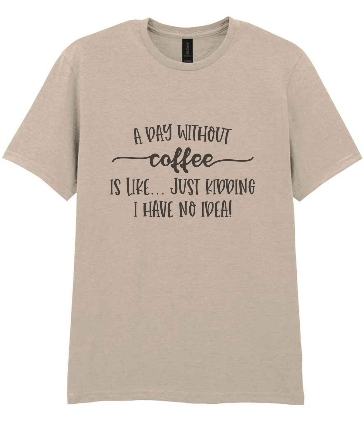 A DAY WITHOUT Coffee IS LIKE... JUST KIDDING I HAVE NO IDEA! t-shirt in sand