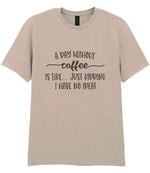 A DAY WITHOUT Coffee IS LIKE... JUST KIDDING I HAVE NO IDEA! t-shirt in sand