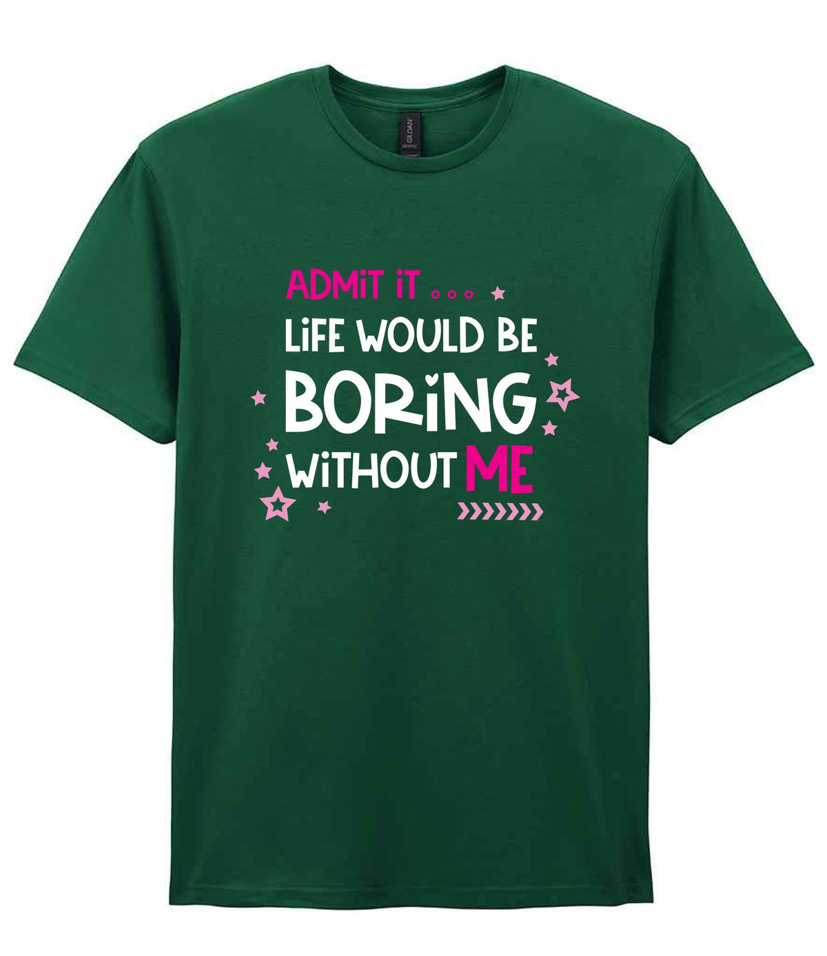 Admit It ... Life WOULD BE Boring Without ME t-shirt in fan dark green
