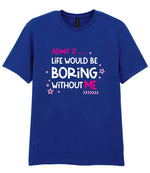 Admit It ... Life WOULD BE Boring Without ME t-shirt in fan deep royal