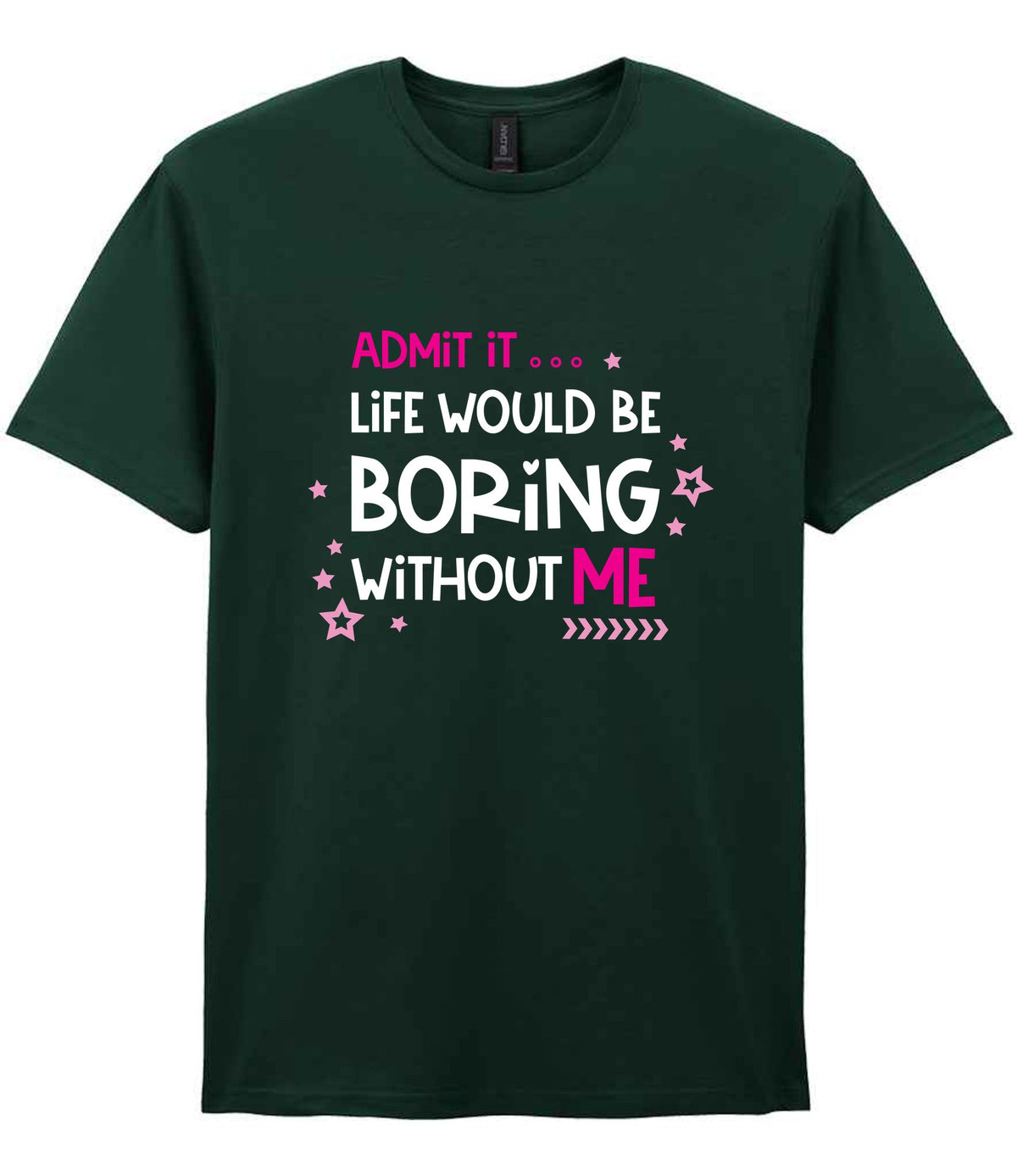 Admit It ... Life WOULD BE Boring Without ME t-shirt in forest green