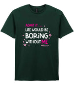 Admit It ... Life WOULD BE Boring Without ME t-shirt in forest green