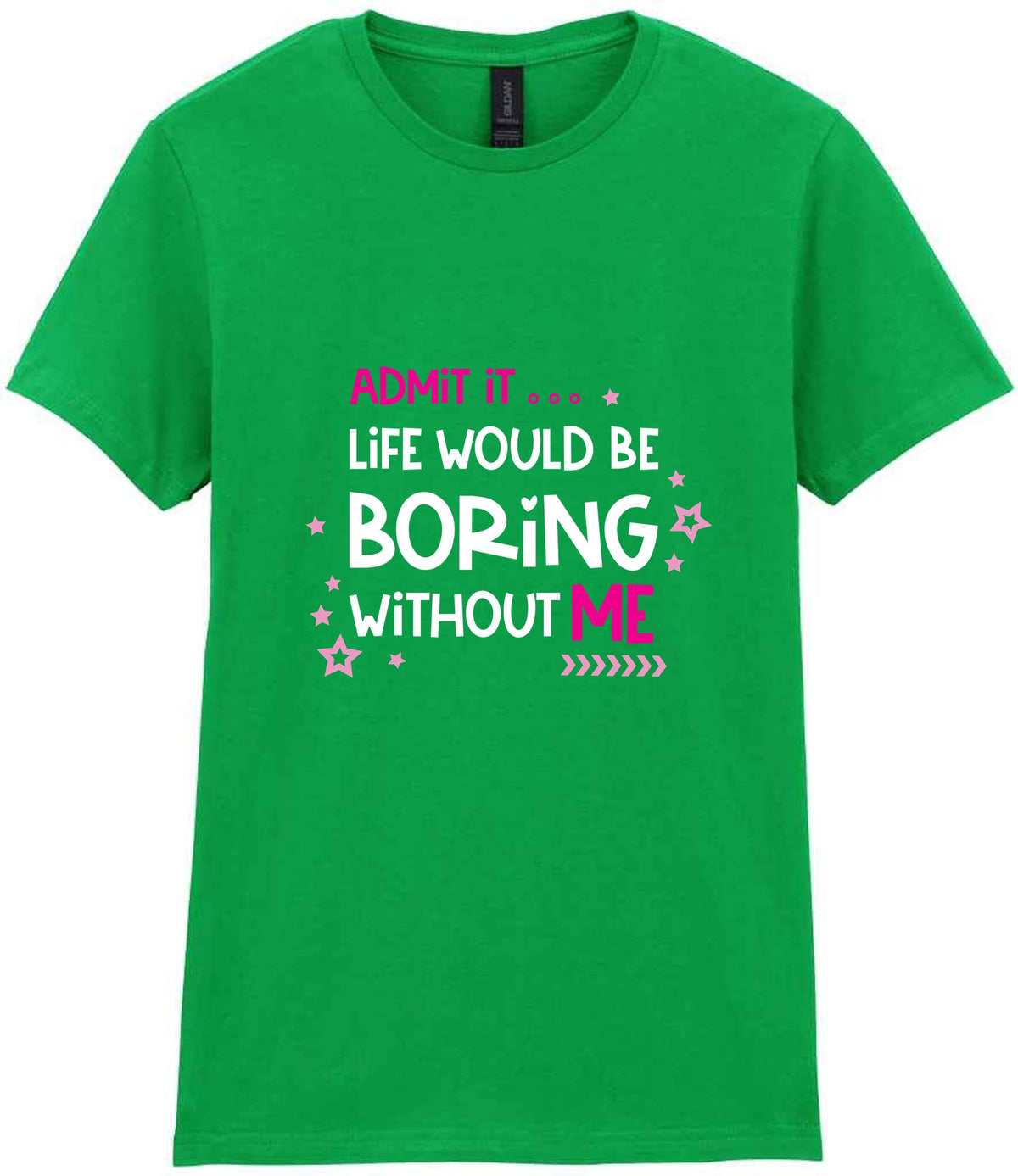 Admit It ... Life WOULD BE Boring Without ME t-shirt in irish green