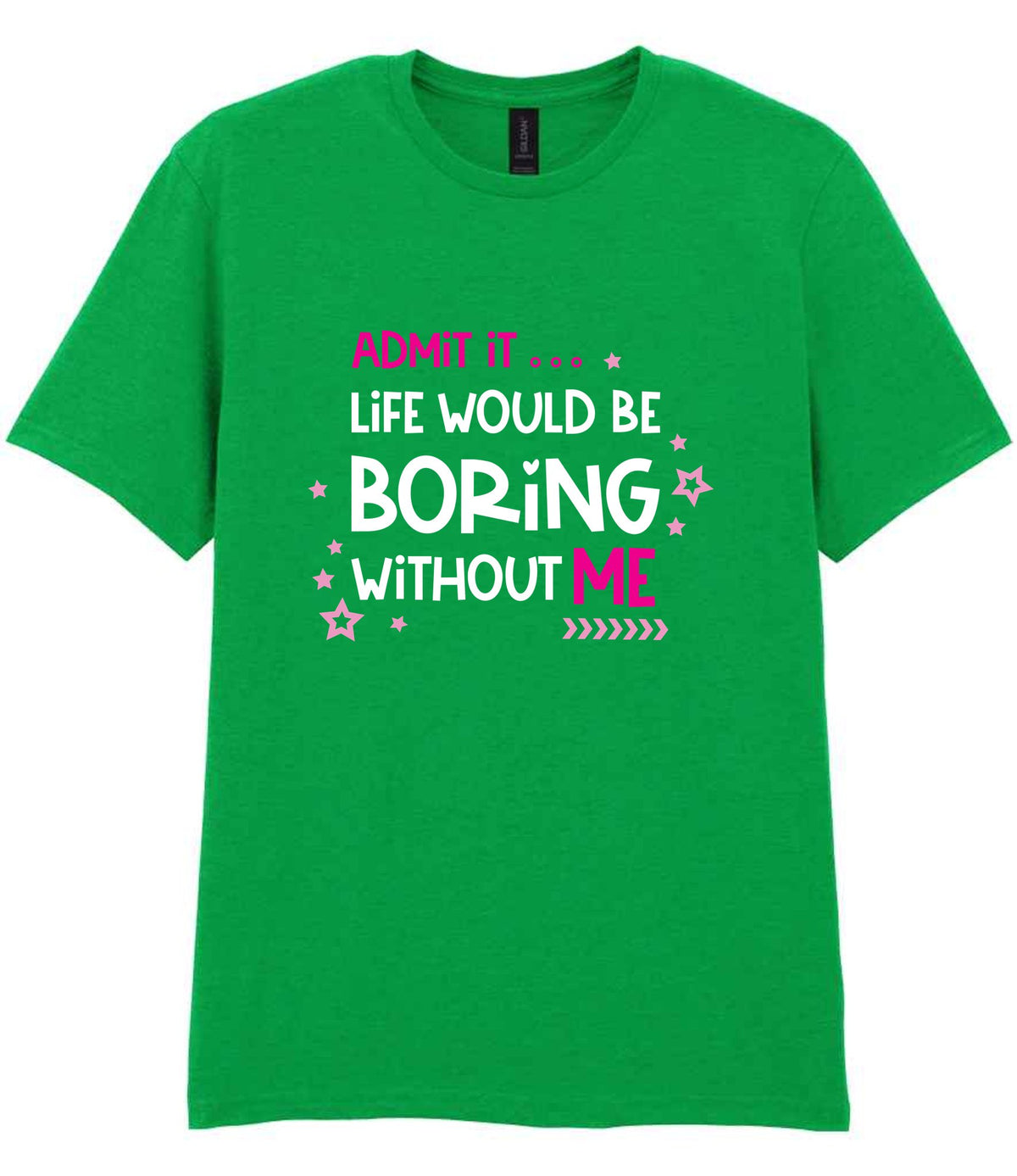 Admit It ... Life WOULD BE Boring Without ME t-shirt in irish green