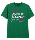 Admit It ... Life WOULD BE Boring Without ME t-shirt in kelly green