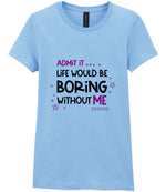 Admit It ... Life WOULD BE Boring Without ME t-shirt in light blue