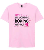 Admit It ... Life WOULD BE Boring Without ME t-shirt in light pink