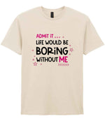 Admit It ... Life WOULD BE Boring Without ME t-shirt in natural