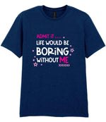 Admit It ... Life WOULD BE Boring Without ME t-shirt in navy
