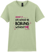 Admit It ... Life WOULD BE Boring Without ME t-shirt in pistachio
