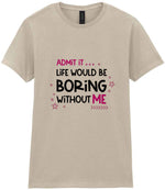 Admit It ... Life WOULD BE Boring Without ME t-shirt in sand