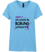 Admit It ... Life WOULD BE Boring Without ME t-shirt in sky blue