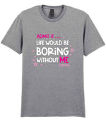 Admit It ... Life WOULD BE Boring Without ME t-shirt in sport grey