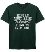 BEING AN ADULT IS LIKE the Dumbest THING I'VE EVER DONE. t-shirt in forest green