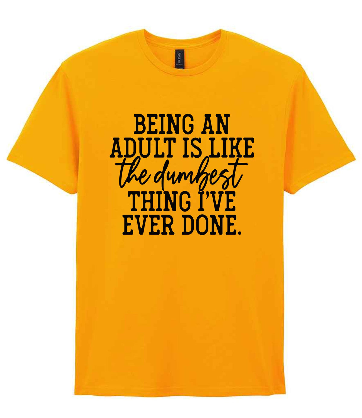 BEING AN ADULT IS LIKE the Dumbest THING I'VE EVER DONE. t-shirt in gold