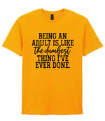 BEING AN ADULT IS LIKE the Dumbest THING I'VE EVER DONE. t-shirt in gold