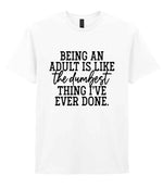BEING AN ADULT IS LIKE the Dumbest THING I'VE EVER DONE. t-shirt in white