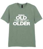 Being Old Doesn't Seem So Old Now That I Am Older t-shirt in sage