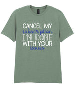 CANCEL MY Subscription I'M DONE WITH YOUR Issues t-shirt in sage