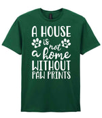 A House Is Not a Home Without Paw Prints t-shirt in fan dark green