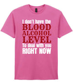 I Don't Have the BLOOD ALCOHOL LEVEL to Deal with You RIGHT NOW t-shirt in azalea
