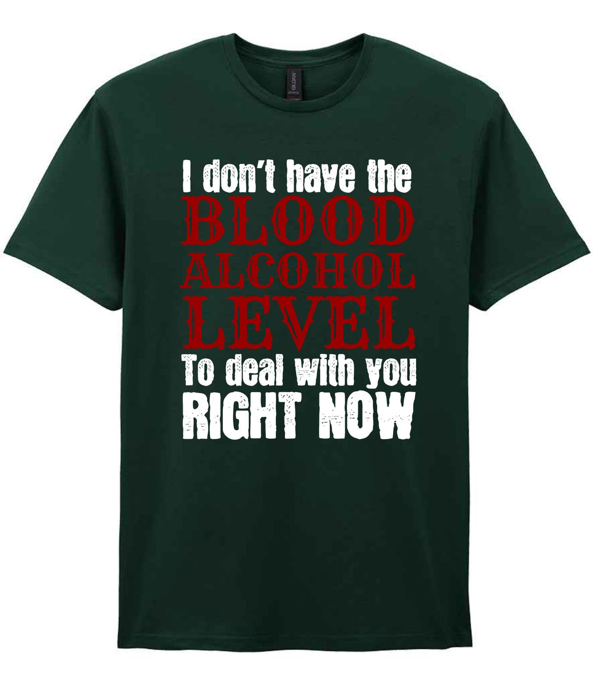 I Don't Have the BLOOD ALCOHOL LEVEL to Deal with You RIGHT NOW t-shirt in forest green