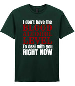 I Don't Have the BLOOD ALCOHOL LEVEL to Deal with You RIGHT NOW t-shirt in forest green