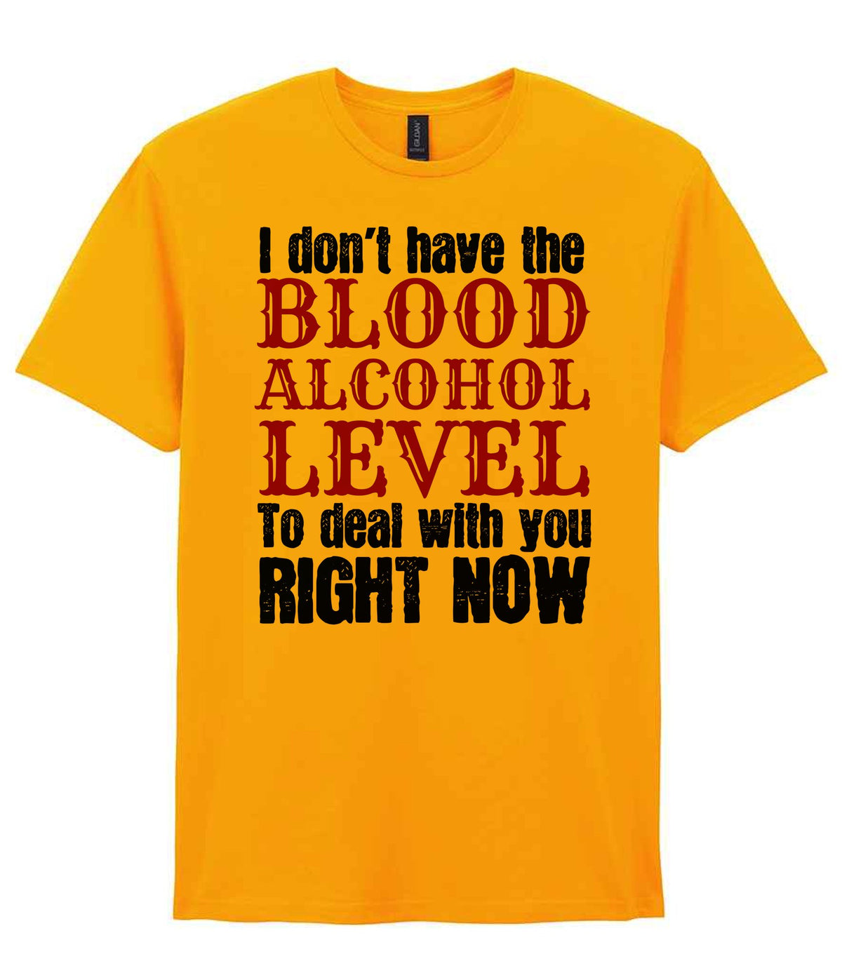 I Don't Have the BLOOD ALCOHOL LEVEL to Deal with You RIGHT NOW t-shirt in gold