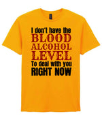 I Don't Have the BLOOD ALCOHOL LEVEL to Deal with You RIGHT NOW t-shirt in gold