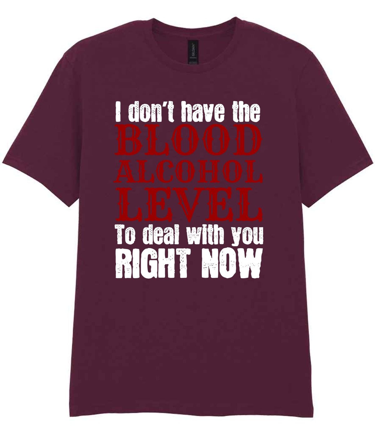 I Don't Have the BLOOD ALCOHOL LEVEL to Deal with You RIGHT NOW t-shirt in maroon