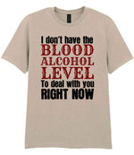 I Don't Have the BLOOD ALCOHOL LEVEL to Deal with You RIGHT NOW t-shirt in sand