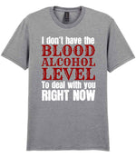 I Don't Have the BLOOD ALCOHOL LEVEL to Deal with You RIGHT NOW t-shirt in sport grey