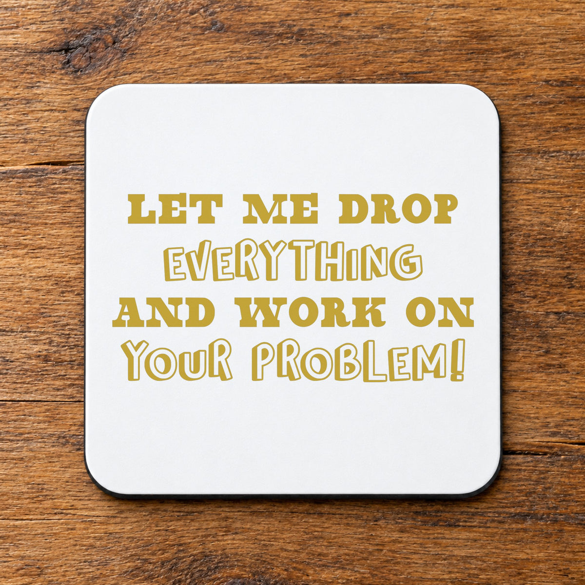 Let Me Drop Everything and Work on Your Problem! – Coaster in White with Gold vinyl
