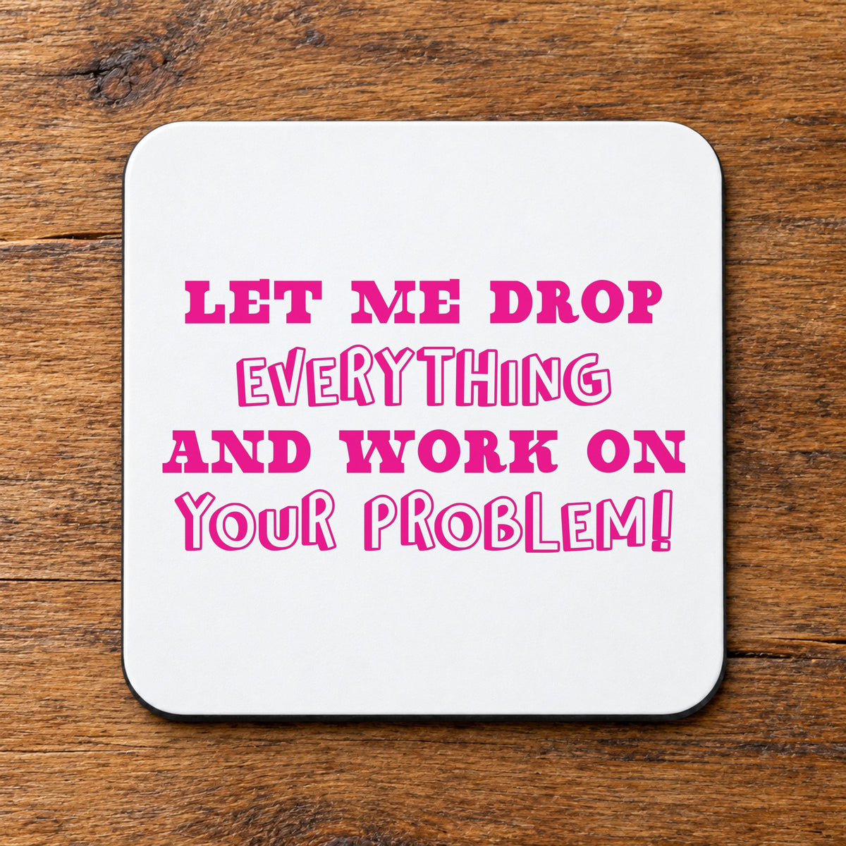 Let Me Drop Everything and Work on Your Problem! – Coaster in White with Hot Pink vinyl