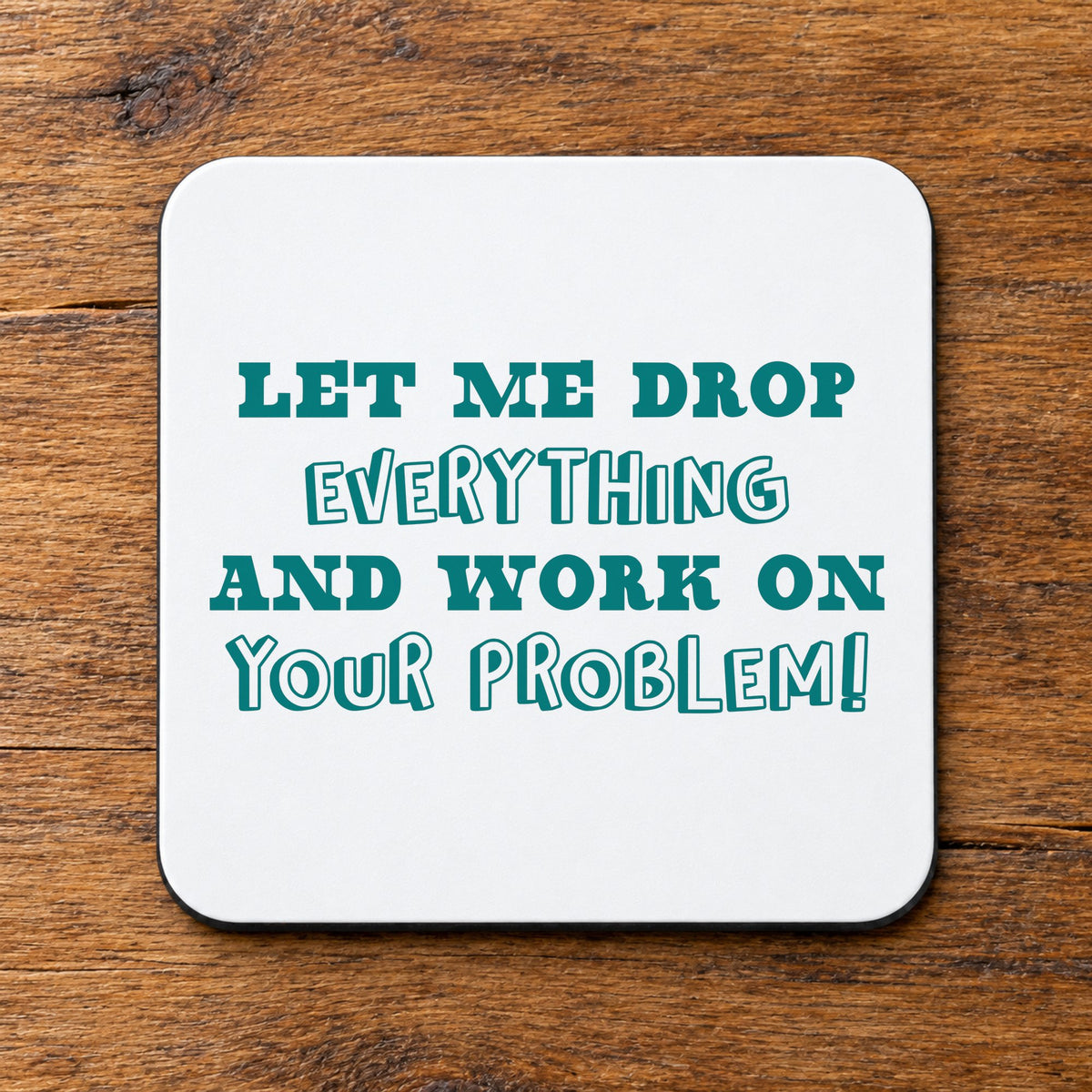 Let Me Drop Everything and Work on Your Problem! – Coaster in White with Teal vinyl