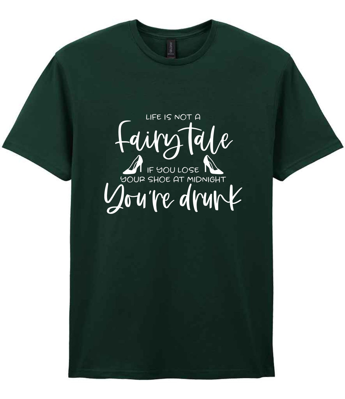 LIFE IS NOT a Fairy Tale IF YOU LOSE YOUR SHOE AT MIDNIGHT You're Drunk t-shirt in forest green