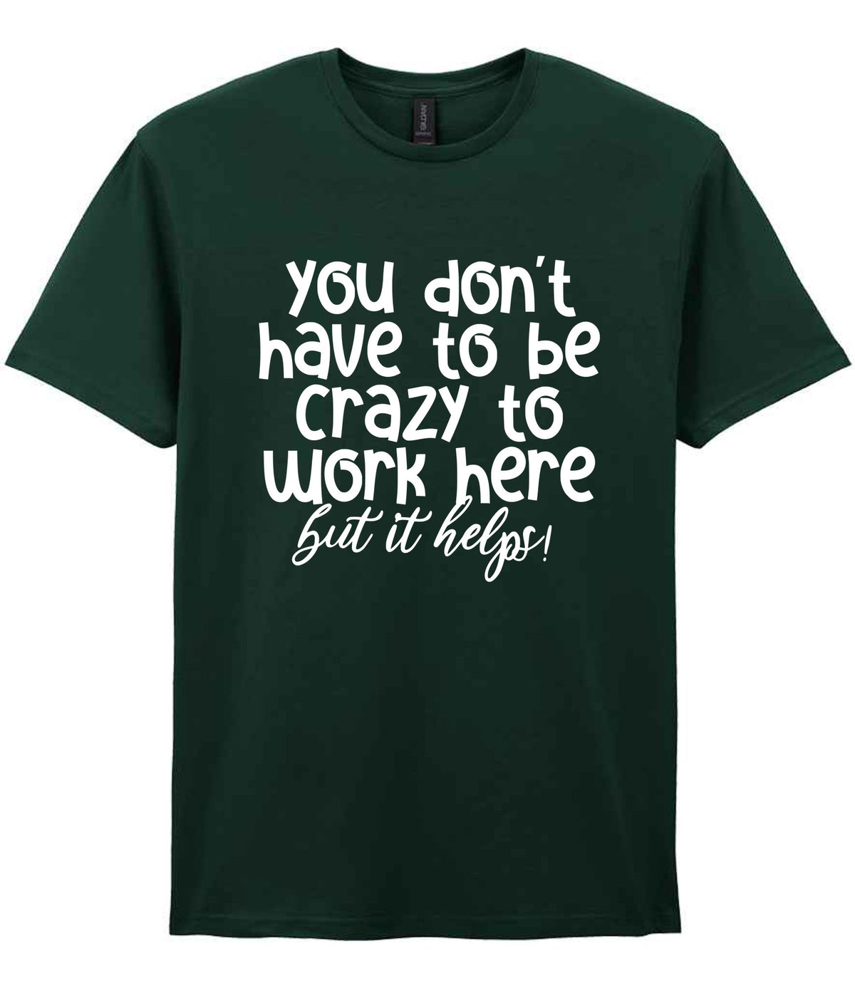 You Don't Have to Be Crazy to Work Here but It Helps! t-shirt in forest green