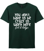 You Don't Have to Be Crazy to Work Here but It Helps! t-shirt in forest green