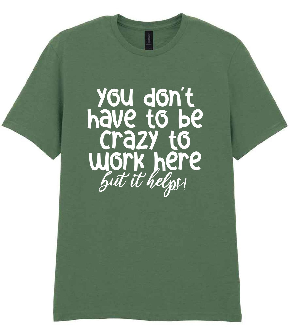 You Don't Have to Be Crazy to Work Here but It Helps! t-shirt in military green