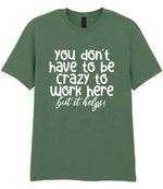 You Don't Have to Be Crazy to Work Here but It Helps! t-shirt in military green