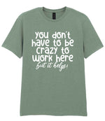 You Don't Have to Be Crazy to Work Here but It Helps! t-shirt in sage
